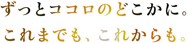 ずっとココロのどこかに。これまでも、これからも。